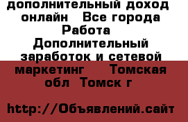 дополнительный доход  онлайн - Все города Работа » Дополнительный заработок и сетевой маркетинг   . Томская обл.,Томск г.